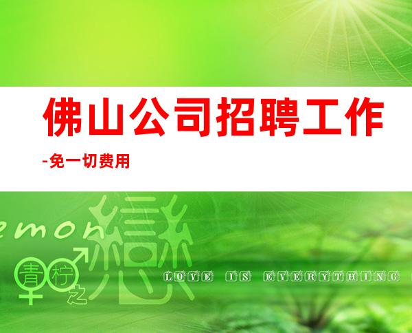 佛山公司招聘工作-免一切费用亲自负责靠谱