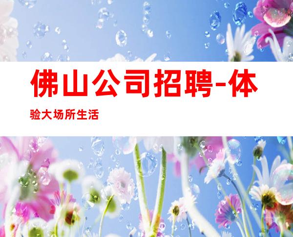 佛山公司招聘-体验大场所生活