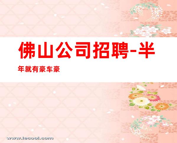 佛山公司招聘-半年就有豪车豪房