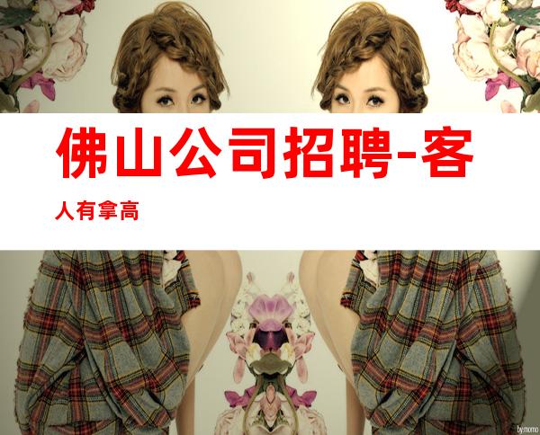 佛山公司招聘-客人有拿高