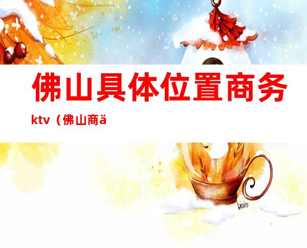 佛山具体位置商务ktv(佛山商业区)