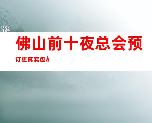 佛山前十夜总会预订 更真实包厢消费一览表