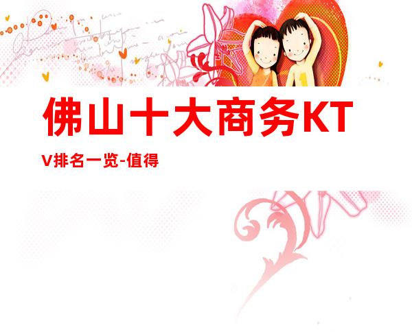 佛山十大商务KTV排名一览-值得去玩的前十夜总会_重复