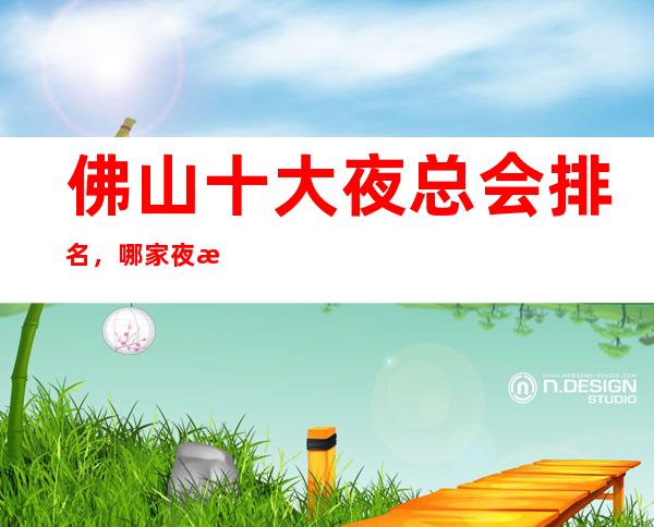 佛山十大夜总会排名,哪家夜总会比较好