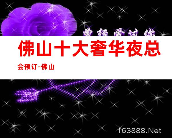 佛山十大奢华夜总会预订-佛山夜总会等你来打擂台