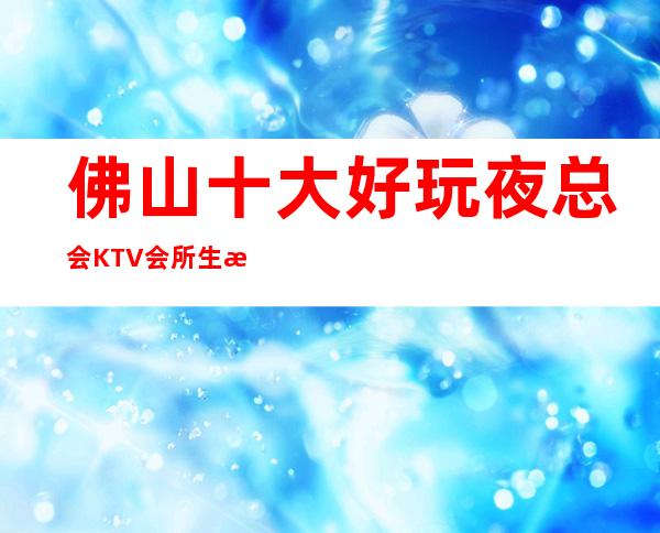 佛山十大好玩夜总会KTV会所生意特别火爆如何预订