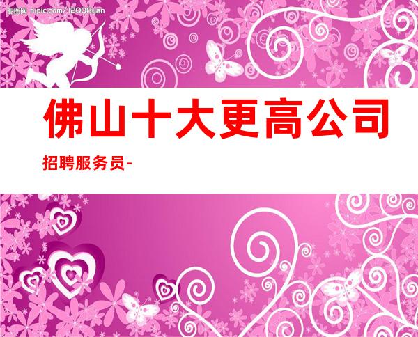佛山十大更高公司招聘服务员-起步努力改变现状