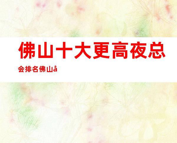 佛山十大更高夜总会排名 佛山十大很豪华的夜总会排行榜
