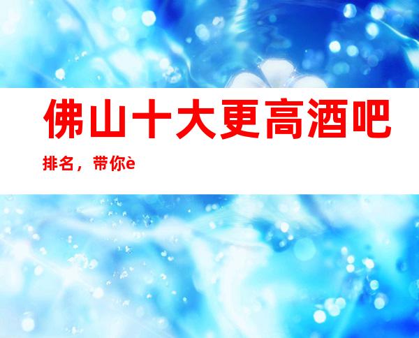 佛山十大更高酒吧排名，带你走进佛山夜生活