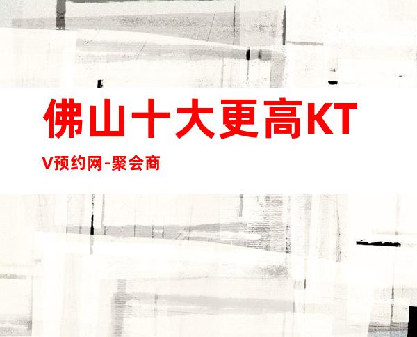 佛山十大更高KTV预约网-聚会商务宴请的优选