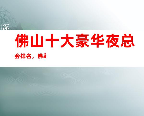 佛山十大豪华夜总会排名，佛山KTV好玩夜总会排行一览