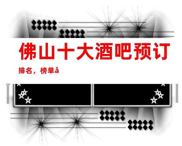 佛山十大酒吧预订排名，榜单前十好玩的酒吧详情介绍