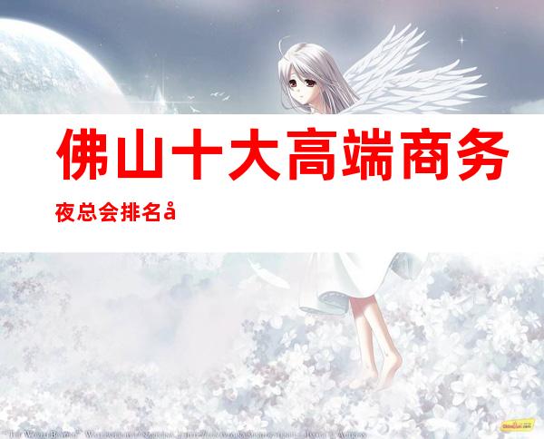 佛山十大高端商务夜总会排名及消费水平一览