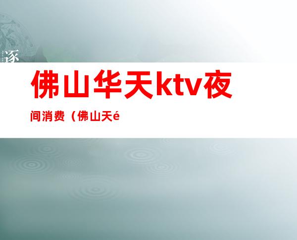 佛山华天ktv夜间消费(佛山天马ktv)
