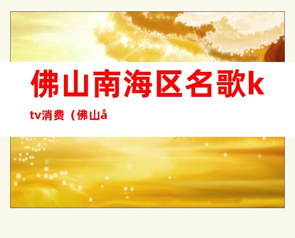 佛山南海区名歌ktv消费(佛山南海区名歌ktv消费多少)
