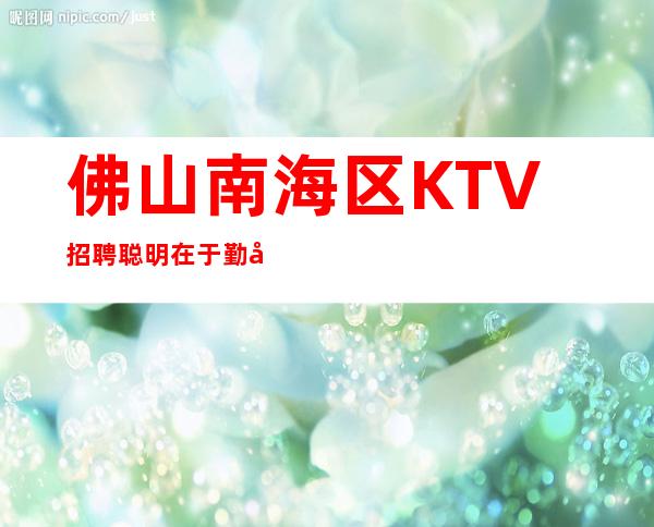 佛山南海区KTV招聘=聪明在于勤奋，天才在于积累