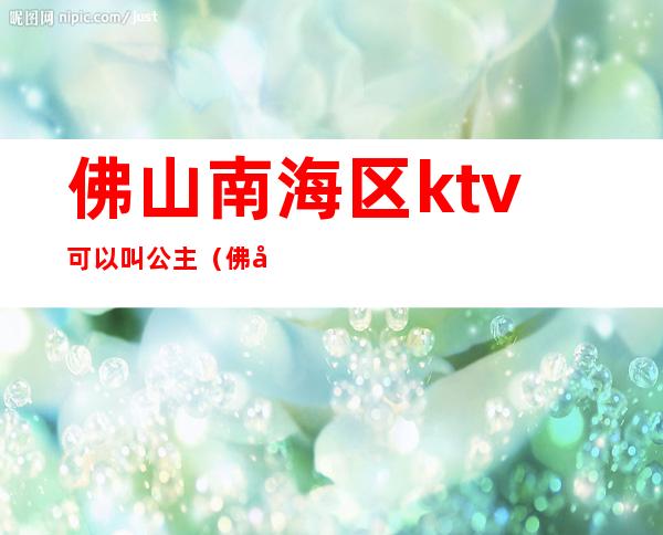 佛山南海区ktv可以叫公主（佛山哪家ktv公主最好玩）