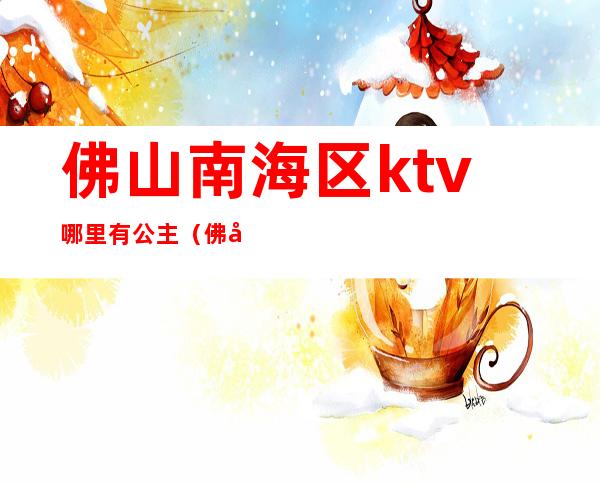 佛山南海区ktv哪里有公主(佛山ktv招聘包厢公主)