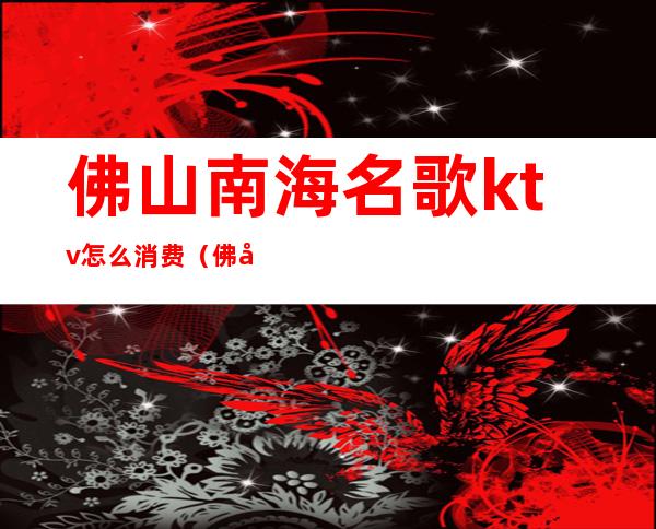 佛山南海名歌ktv怎么消费(佛山南海ktv什么时候营业)