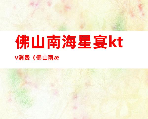 佛山南海星宴ktv消费（佛山南海星宴ktv消费怎么样）