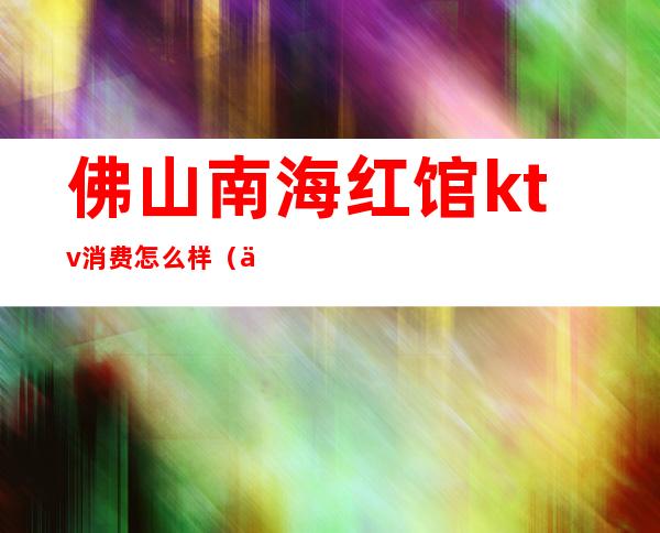 佛山南海红馆ktv消费怎么样（佛山的ktv正规吗）