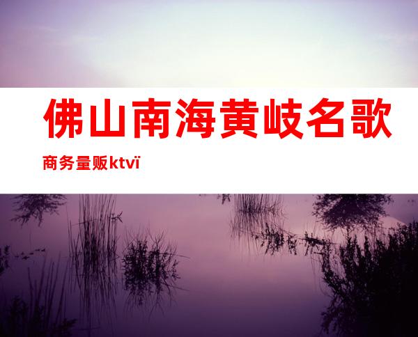 佛山南海黄岐名歌商务量贩ktv()