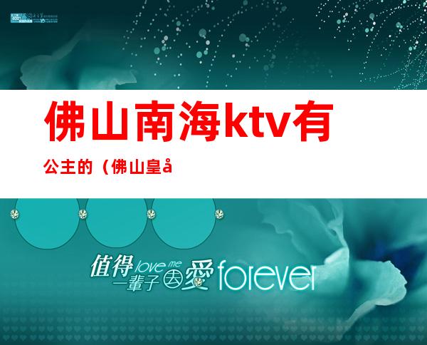 佛山南海ktv有公主的（佛山皇室派对ktv）