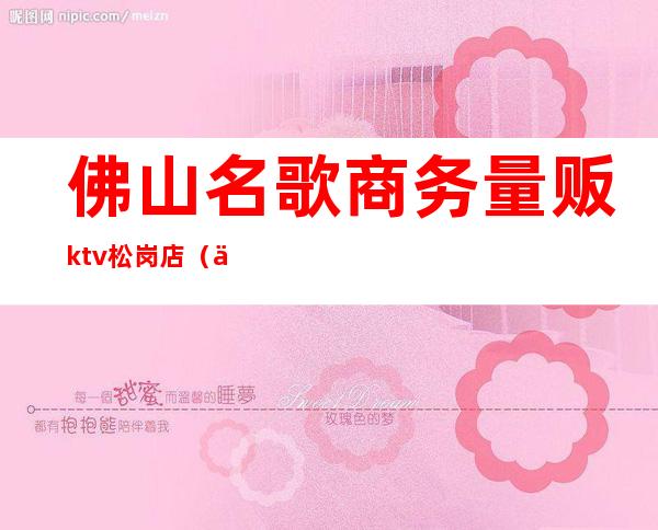 佛山名歌商务量贩ktv松岗店（佛山最大的KTV）
