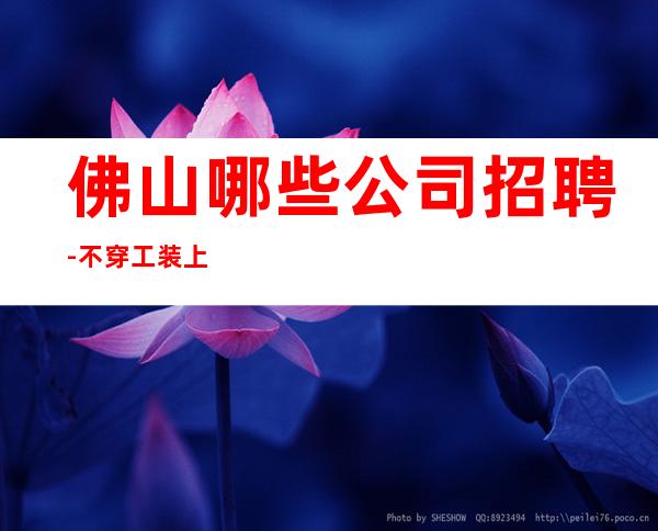 佛山哪些公司招聘-不穿工装上班