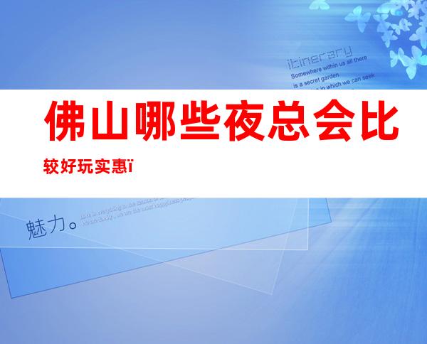 佛山哪些夜总会比较好玩实惠?这三家娱乐必看