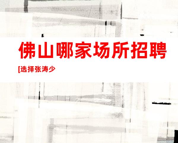 佛山哪家场所招聘[选择张涛少走弯路]轻松