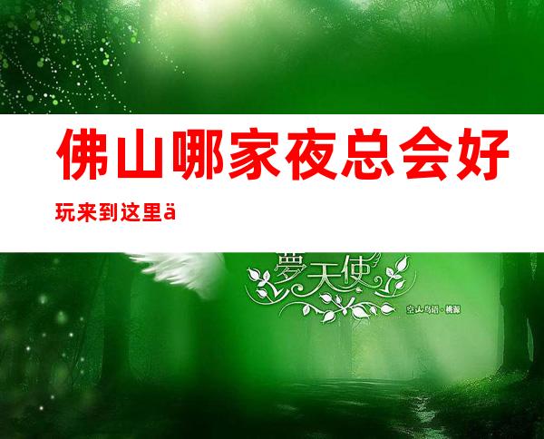 佛山哪家夜总会好玩/来到这里你将会有一个难忘的夜晚