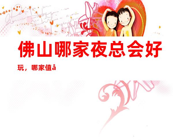 佛山哪家夜总会好玩，哪家值得去一文为你介绍