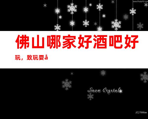 佛山哪家好酒吧好玩，致玩耍就认准这几家