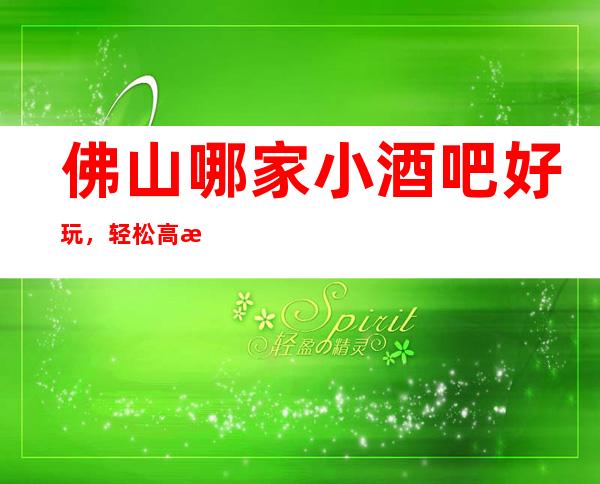 佛山哪家小酒吧好玩，轻松高档活动经常打折认准这里