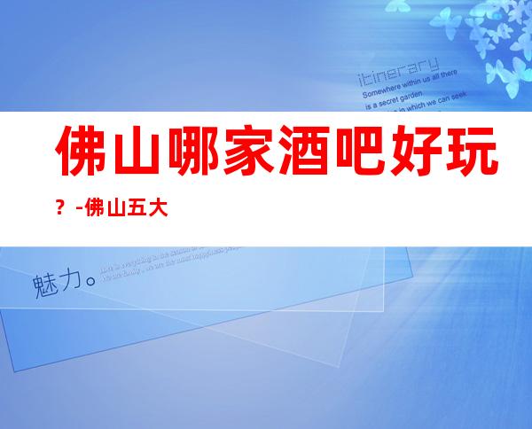 佛山哪家酒吧好玩？-佛山五大酒吧场所排行榜