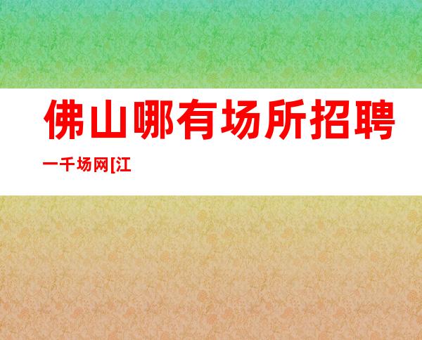 佛山哪有场所招聘一千场网[江浙沪实力团队军哥亲带]素场