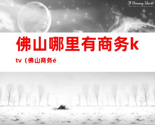 佛山哪里有商务ktv(佛山商务酒店)