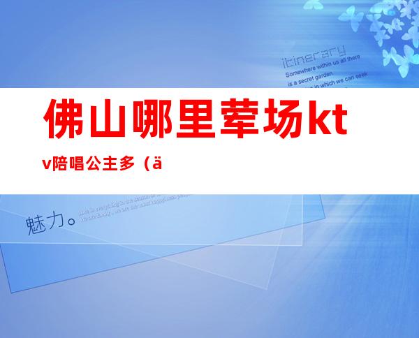 佛山哪里荤场ktv陪唱公主多(佛山哪家ktv公主最好玩)