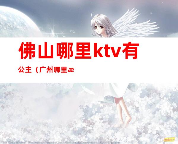 佛山哪里ktv有公主(广州哪里有公主的ktv)