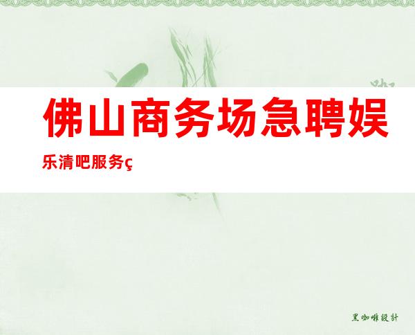 佛山商务场急聘娱乐清吧服务生_不压不扣场