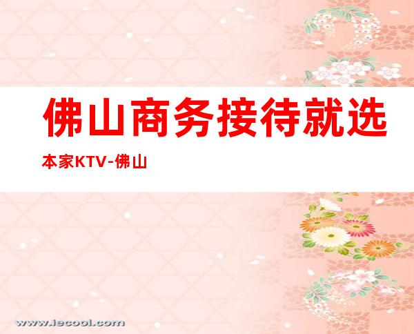 佛山商务接待就选本家KTV-佛山ktv预订