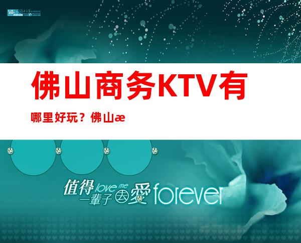 佛山商务KTV有哪里好玩？佛山更高十大商务KTV预订