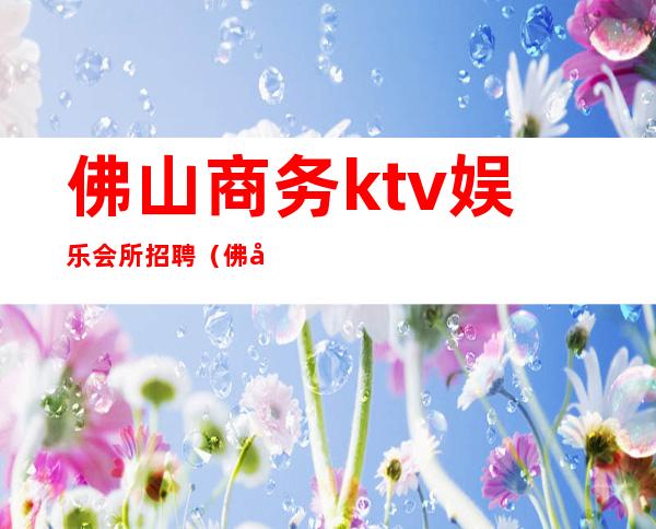 佛山商务ktv娱乐会所招聘（佛山娱乐服务员最新招聘信息）