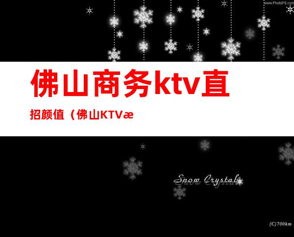 佛山商务ktv直招颜值(佛山KTV招聘)