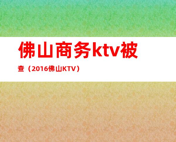 佛山商务ktv被查(2016佛山KTV)