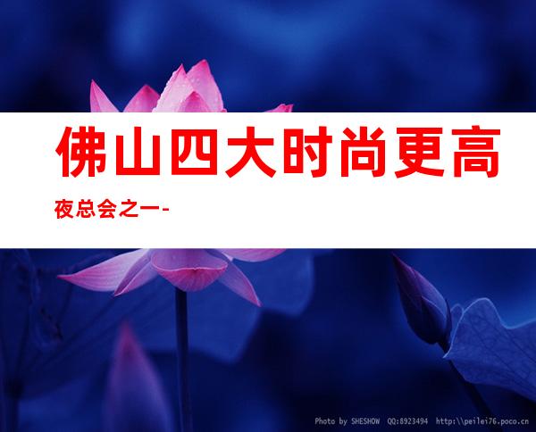 佛山四大时尚更高夜总会之一-佛山美丽之冠娱乐KTV