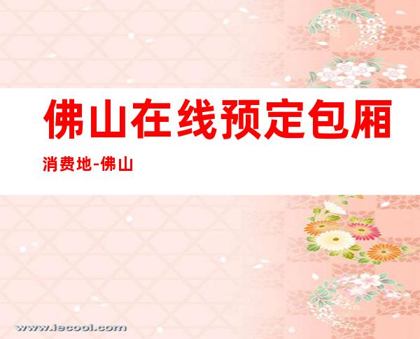 佛山在线预定包厢消费地-佛山ktv夜场预订