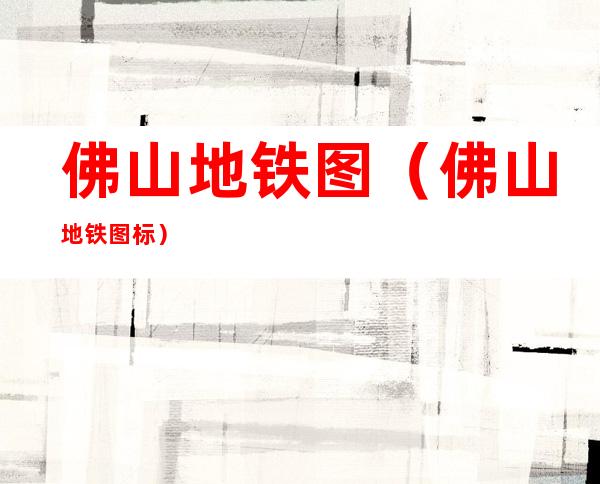 佛山地铁图(佛山地铁图标)