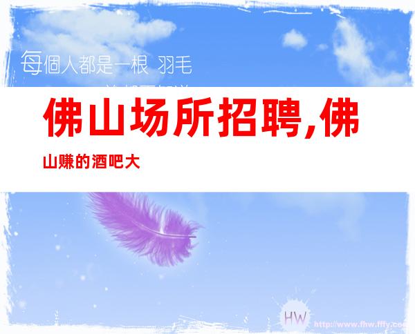 佛山场所招聘,佛山赚的酒吧大型必上场所展现自身才华